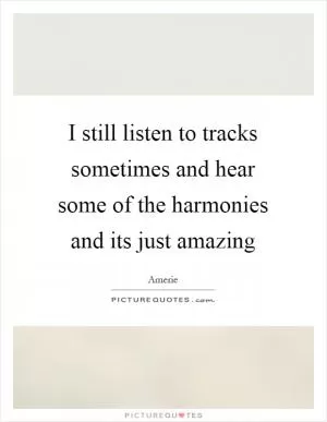 I still listen to tracks sometimes and hear some of the harmonies and its just amazing Picture Quote #1