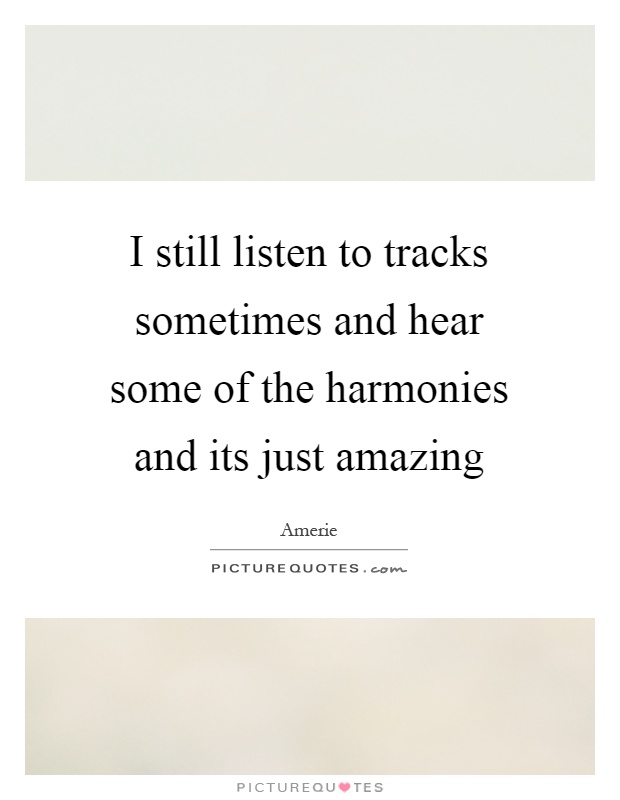 I still listen to tracks sometimes and hear some of the harmonies and its just amazing Picture Quote #1