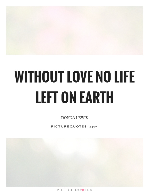 Without love no life left on earth Picture Quote #1