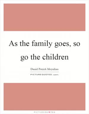 As the family goes, so go the children Picture Quote #1