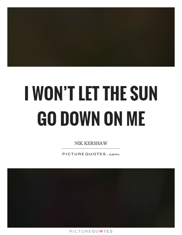 I won't let the sun go down on me Picture Quote #1