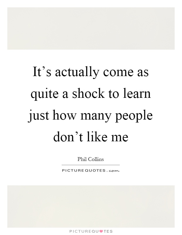 It's actually come as quite a shock to learn just how many people don't like me Picture Quote #1