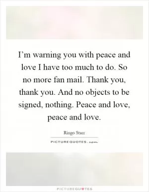 I’m warning you with peace and love I have too much to do. So no more fan mail. Thank you, thank you. And no objects to be signed, nothing. Peace and love, peace and love Picture Quote #1