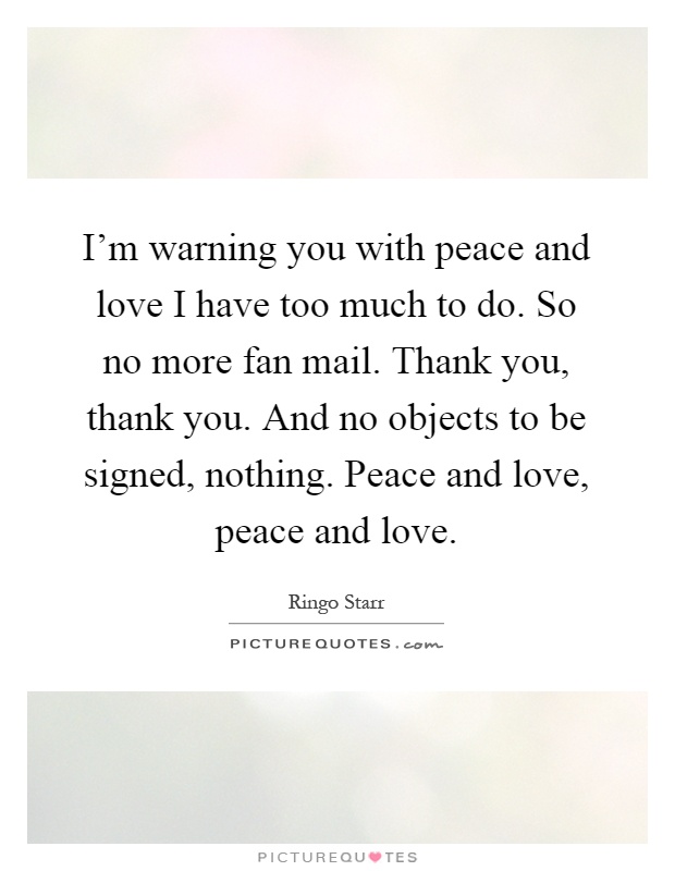 I'm warning you with peace and love I have too much to do. So no more fan mail. Thank you, thank you. And no objects to be signed, nothing. Peace and love, peace and love Picture Quote #1