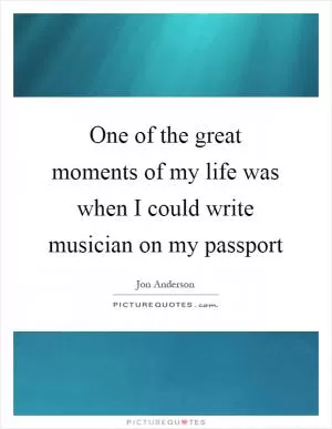 One of the great moments of my life was when I could write musician on my passport Picture Quote #1