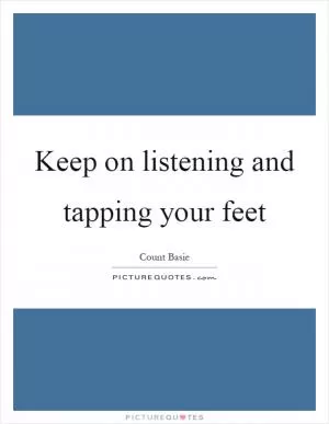Keep on listening and tapping your feet Picture Quote #1
