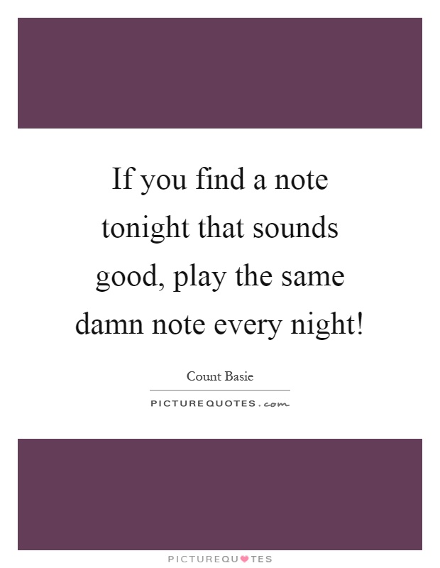 If you find a note tonight that sounds good, play the same damn note every night! Picture Quote #1