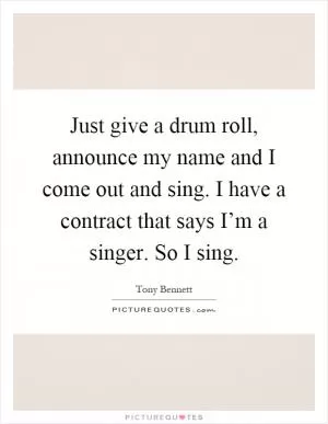 Just give a drum roll, announce my name and I come out and sing. I have a contract that says I’m a singer. So I sing Picture Quote #1