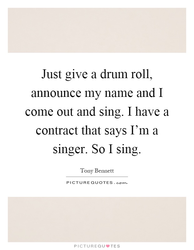 Just give a drum roll, announce my name and I come out and sing. I have a contract that says I'm a singer. So I sing Picture Quote #1