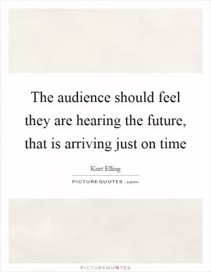 The audience should feel they are hearing the future, that is arriving just on time Picture Quote #1