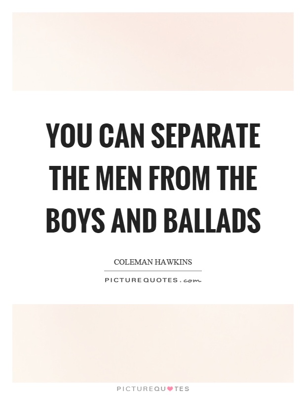 You can separate the men from the boys and ballads Picture Quote #1