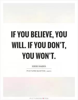If you believe, you will. If you don’t, you won’t Picture Quote #1