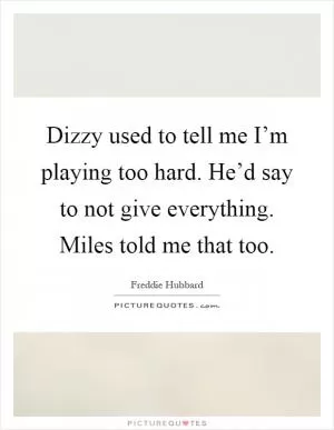 Dizzy used to tell me I’m playing too hard. He’d say to not give everything. Miles told me that too Picture Quote #1