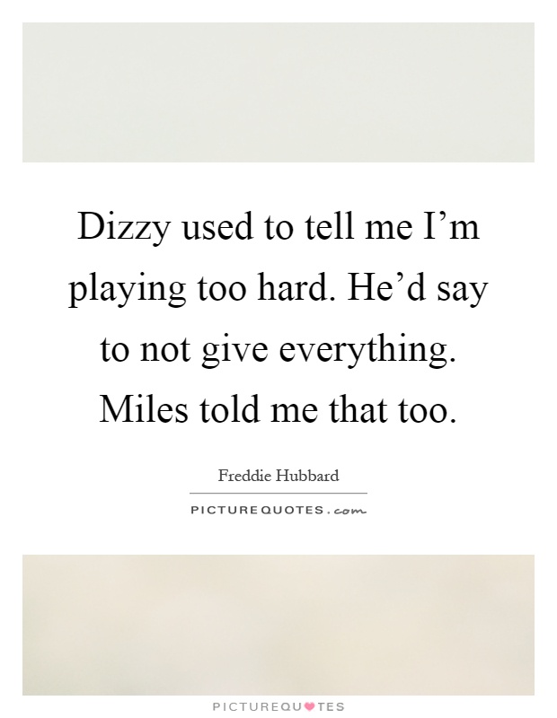 Dizzy used to tell me I'm playing too hard. He'd say to not give everything. Miles told me that too Picture Quote #1