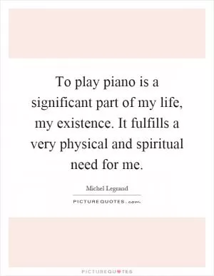 To play piano is a significant part of my life, my existence. It fulfills a very physical and spiritual need for me Picture Quote #1