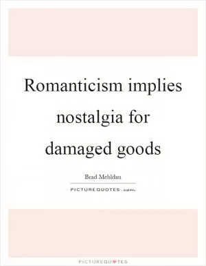 Romanticism implies nostalgia for damaged goods Picture Quote #1