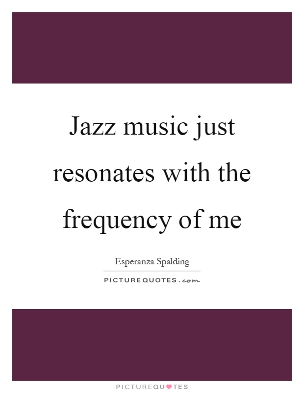 Jazz music just resonates with the frequency of me Picture Quote #1