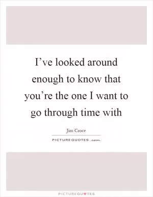 I’ve looked around enough to know that you’re the one I want to go through time with Picture Quote #1