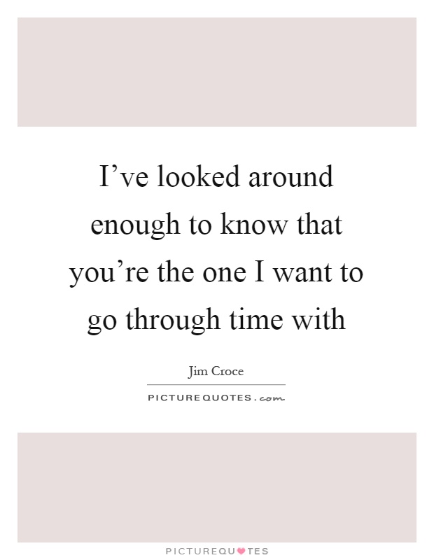I've looked around enough to know that you're the one I want to go through time with Picture Quote #1