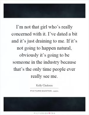 I’m not that girl who’s really concerned with it. I’ve dated a bit and it’s just draining to me. If it’s not going to happen natural, obviously it’s going to be someone in the industry because that’s the only time people ever really see me Picture Quote #1