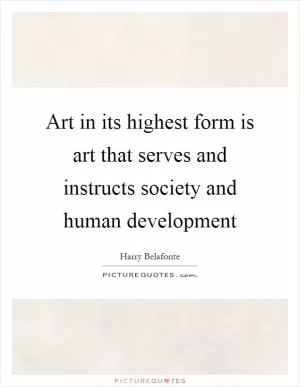 Art in its highest form is art that serves and instructs society and human development Picture Quote #1