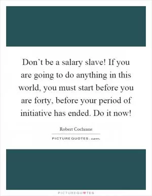 Don’t be a salary slave! If you are going to do anything in this world, you must start before you are forty, before your period of initiative has ended. Do it now! Picture Quote #1