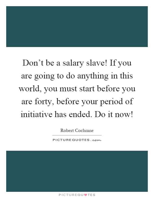 Don't be a salary slave! If you are going to do anything in this world, you must start before you are forty, before your period of initiative has ended. Do it now! Picture Quote #1