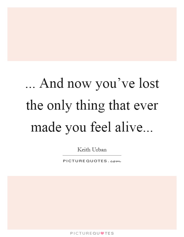 ... And now you've lost the only thing that ever made you feel alive Picture Quote #1
