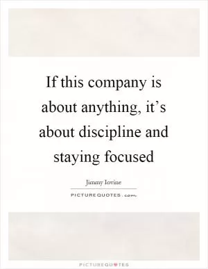 If this company is about anything, it’s about discipline and staying focused Picture Quote #1