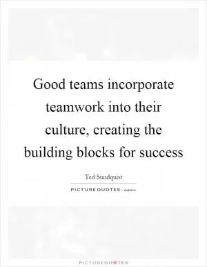 Good teams incorporate teamwork into their culture, creating the building blocks for success Picture Quote #1