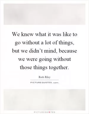 We knew what it was like to go without a lot of things, but we didn’t mind, because we were going without those things together Picture Quote #1