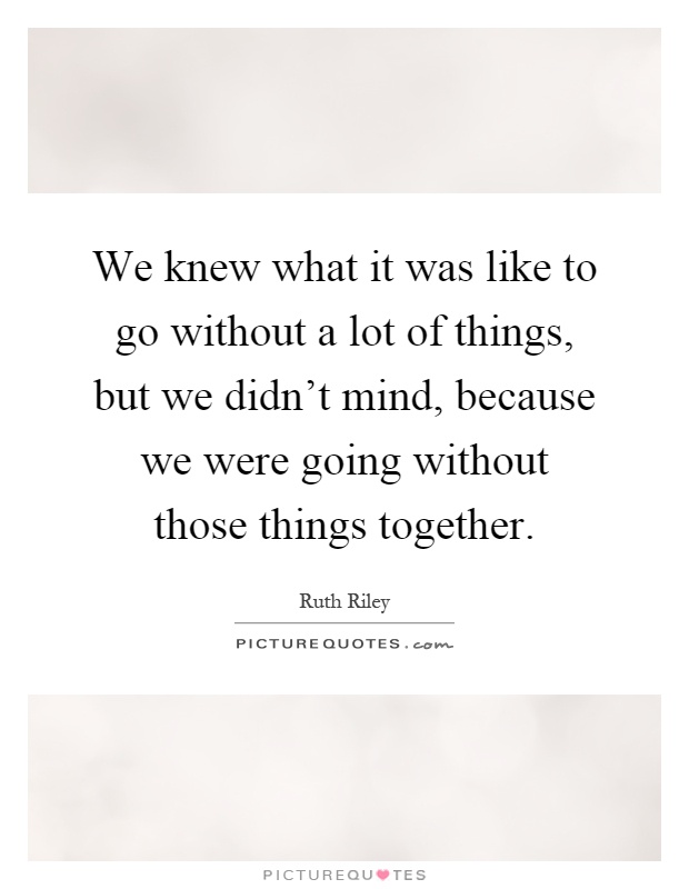 We knew what it was like to go without a lot of things, but we didn't mind, because we were going without those things together Picture Quote #1