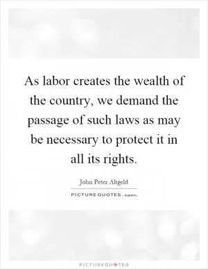 As labor creates the wealth of the country, we demand the passage of such laws as may be necessary to protect it in all its rights Picture Quote #1