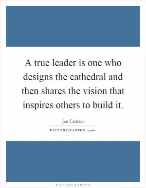 A true leader is one who designs the cathedral and then shares the vision that inspires others to build it Picture Quote #1