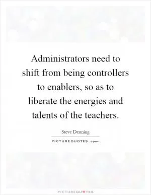 Administrators need to shift from being controllers to enablers, so as to liberate the energies and talents of the teachers Picture Quote #1