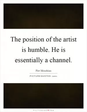 The position of the artist is humble. He is essentially a channel Picture Quote #1