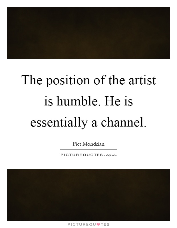 The position of the artist is humble. He is essentially a channel Picture Quote #1