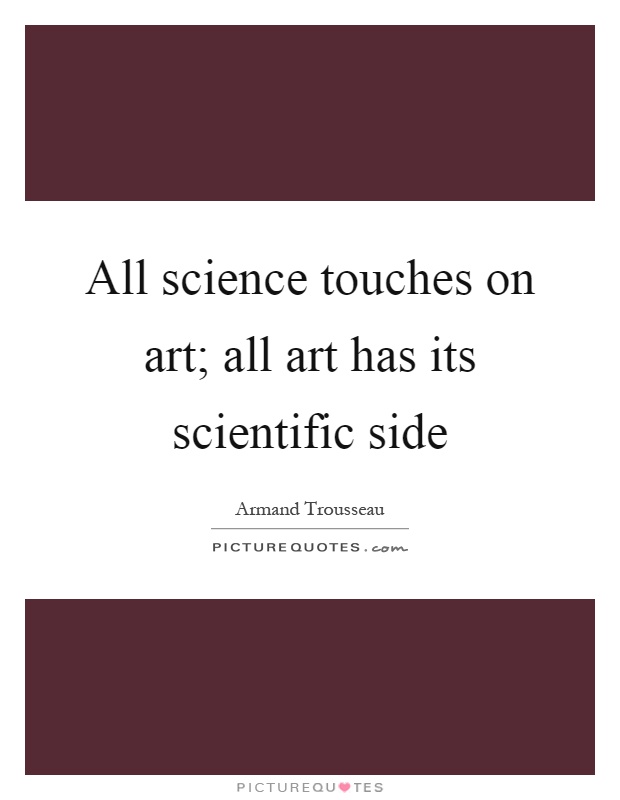 All science touches on art; all art has its scientific side Picture Quote #1