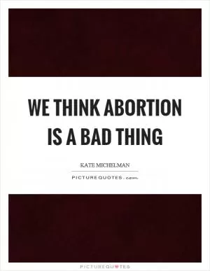 We think abortion is a bad thing Picture Quote #1