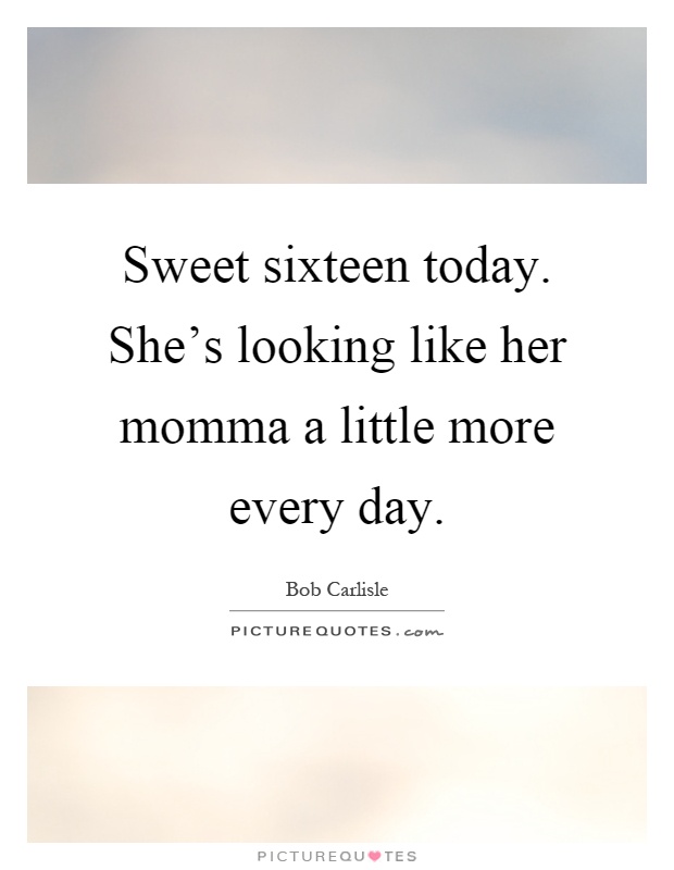 Sweet sixteen today. She's looking like her momma a little more every day Picture Quote #1