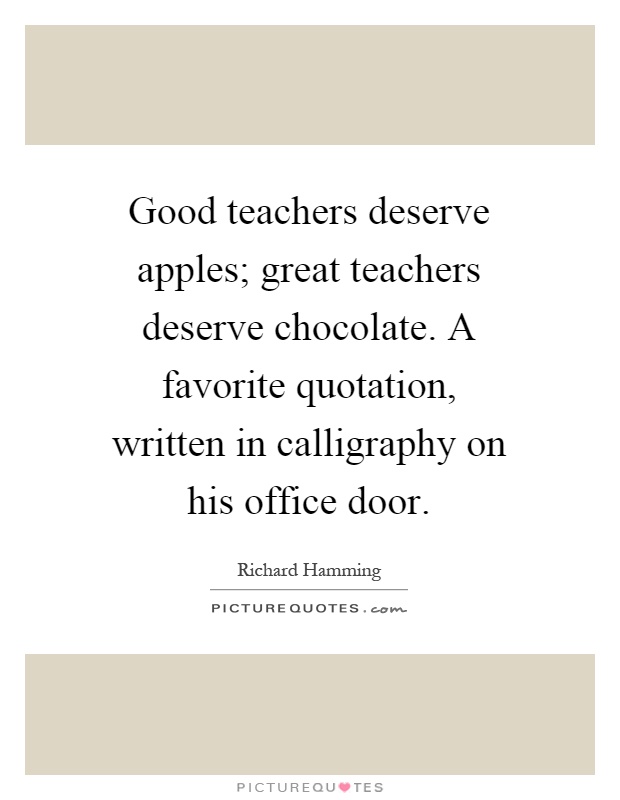 Good teachers deserve apples; great teachers deserve chocolate. A favorite quotation, written in calligraphy on his office door Picture Quote #1