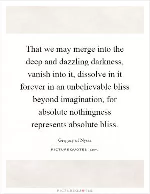 That we may merge into the deep and dazzling darkness, vanish into it, dissolve in it forever in an unbelievable bliss beyond imagination, for absolute nothingness represents absolute bliss Picture Quote #1