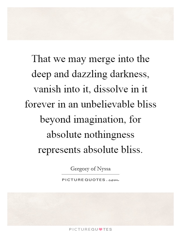 That we may merge into the deep and dazzling darkness, vanish into it, dissolve in it forever in an unbelievable bliss beyond imagination, for absolute nothingness represents absolute bliss Picture Quote #1