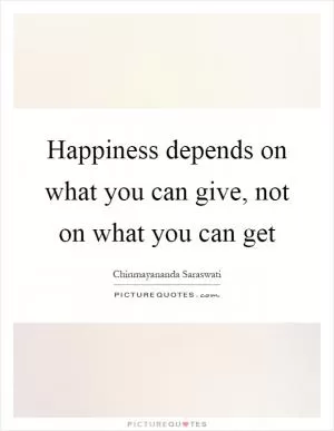 Happiness depends on what you can give, not on what you can get Picture Quote #1