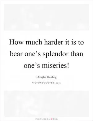 How much harder it is to bear one’s splendor than one’s miseries! Picture Quote #1