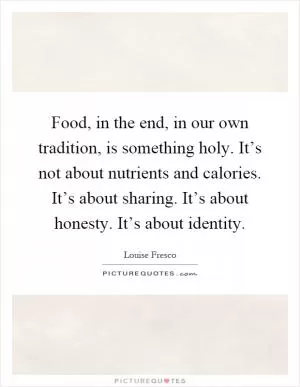 Food, in the end, in our own tradition, is something holy. It’s not about nutrients and calories. It’s about sharing. It’s about honesty. It’s about identity Picture Quote #1