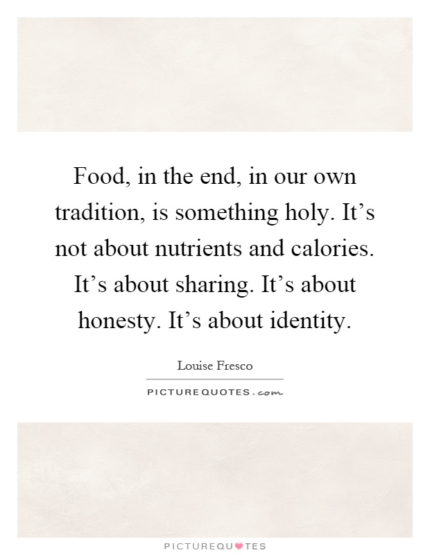 Food, in the end, in our own tradition, is something holy. It's not about nutrients and calories. It's about sharing. It's about honesty. It's about identity Picture Quote #1