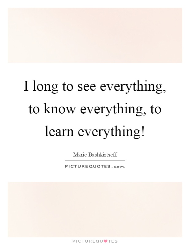 I long to see everything, to know everything, to learn everything! Picture Quote #1