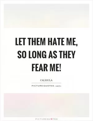 Let them hate me, so long as they fear me! Picture Quote #1