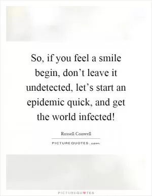 So, if you feel a smile begin, don’t leave it undetected, let’s start an epidemic quick, and get the world infected! Picture Quote #1